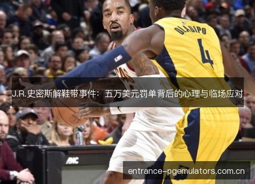 J.R.史密斯解鞋带事件:五万美元罚单背后的心理与临场应对 J.R.史密斯解鞋带事件:五万美元罚单背后的心理与临场应对